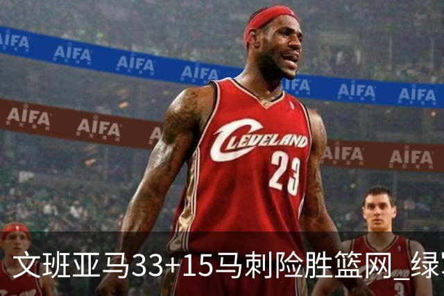 文班亚马33+15马刺险胜篮网 绿军屠奇才5连胜